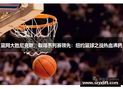 篮网大胜尼克斯，取得系列赛领先：纽约篮球之战热血沸腾